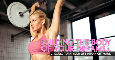 How Building the Body Of Your Dreams Could Turn Your Life Into A Nightmare… and How To Avoid It.